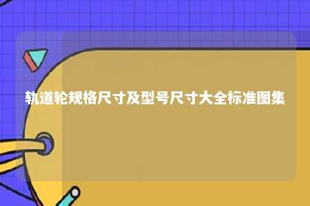 轨道轮规格尺寸及型号尺寸大全标准图集 